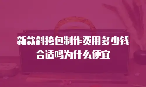 新款斜挎包制作费用多少钱合适吗为什么便宜