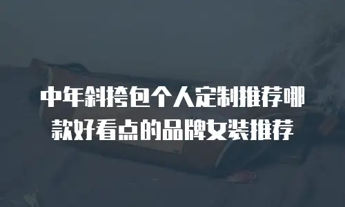 中年斜挎包个人定制推荐哪款好看点的品牌女装推荐