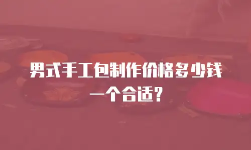 男式手工包制作价格多少钱一个合适？