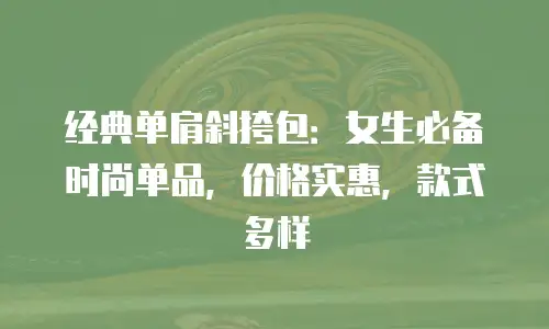 经典单肩斜挎包：女生必备时尚单品，价格实惠，款式多样