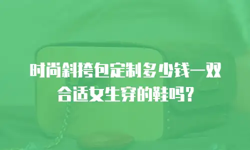 时尚斜挎包定制多少钱一双合适女生穿的鞋吗？