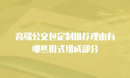 高端公文包定制推荐理由有哪些形式组成部分