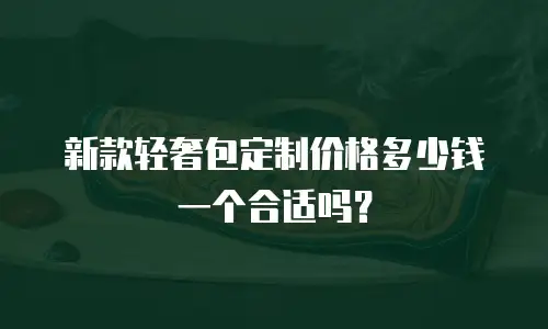 新款轻奢包定制价格多少钱一个合适吗？