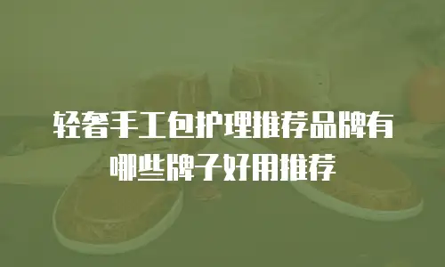 轻奢手工包护理推荐品牌有哪些牌子好用推荐