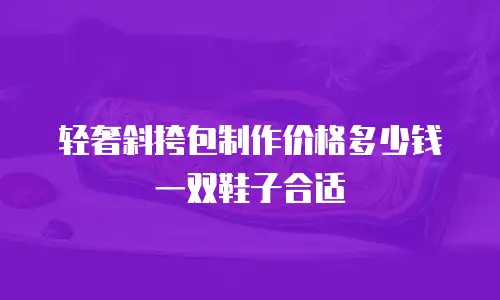 轻奢斜挎包制作价格多少钱一双鞋子合适