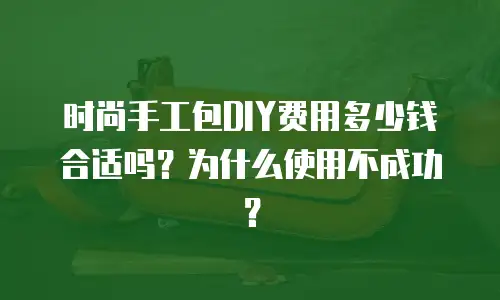 时尚手工包DIY费用多少钱合适吗？为什么使用不成功？
