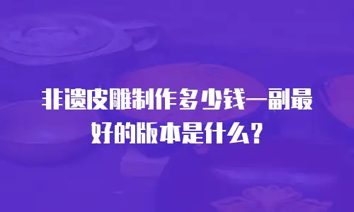 非遗皮雕制作多少钱一副最好的版本是什么？