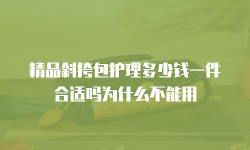精品斜挎包护理多少钱一件合适吗为什么不能用
