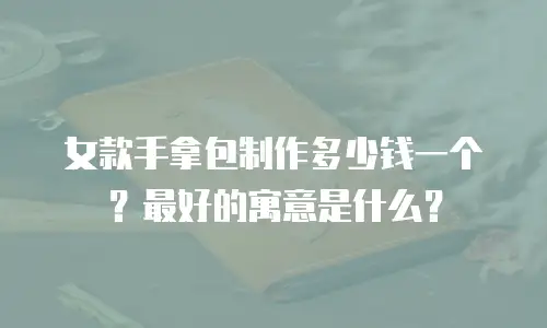 女款手拿包制作多少钱一个？最好的寓意是什么？