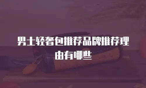 男士轻奢包推荐品牌推荐理由有哪些