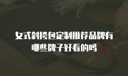女式斜挎包定制推荐品牌有哪些牌子好看的吗