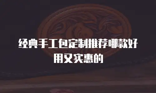 经典手工包定制推荐哪款好用又实惠的
