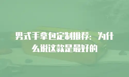 男式手拿包定制推荐：为什么说这款是最好的