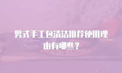 男式手工包清洁推荐使用理由有哪些？