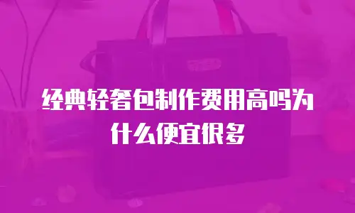 经典轻奢包制作费用高吗为什么便宜很多