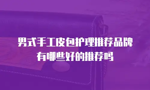 男式手工皮包护理推荐品牌有哪些好的推荐吗