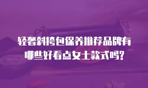 轻奢斜挎包保养推荐品牌有哪些好看点女士款式吗?