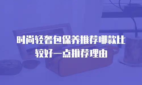 时尚轻奢包保养推荐哪款比较好一点推荐理由