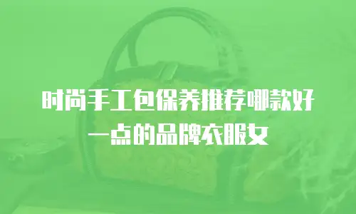 时尚手工包保养推荐哪款好一点的品牌衣服女