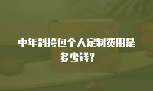 中年斜挎包个人定制费用是多少钱？