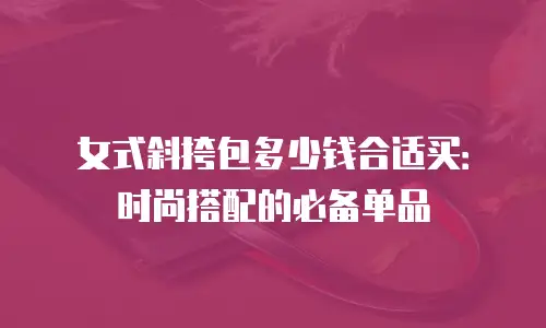 女式斜挎包多少钱合适买：时尚搭配的必备单品