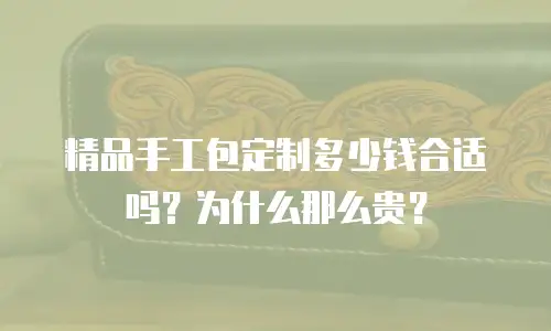 精品手工包定制多少钱合适吗？为什么那么贵？