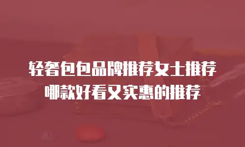 轻奢包包品牌推荐女士推荐哪款好看又实惠的推荐