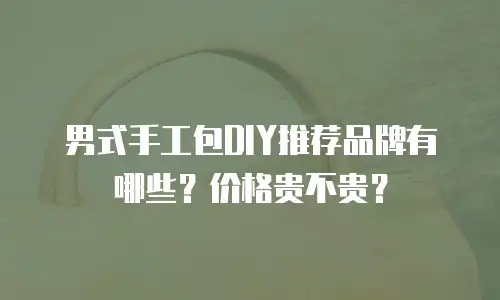男式手工包DIY推荐品牌有哪些？价格贵不贵？