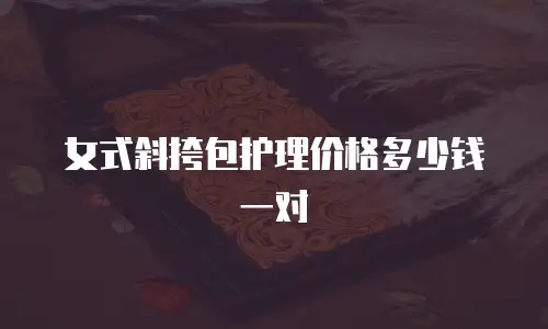 女式斜挎包护理价格多少钱一对