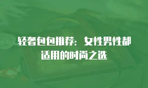 轻奢包包推荐：女性男性都适用的时尚之选