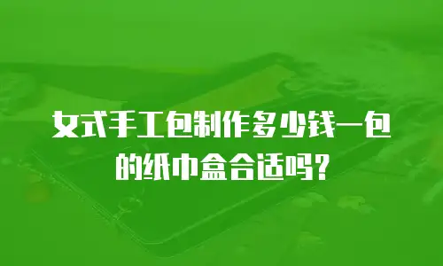 女式手工包制作多少钱一包的纸巾盒合适吗？