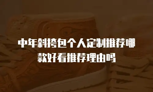 中年斜挎包个人定制推荐哪款好看推荐理由吗
