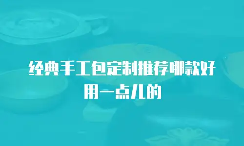 经典手工包定制推荐哪款好用一点儿的