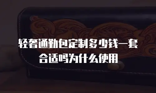 轻奢通勤包定制多少钱一套合适吗为什么使用