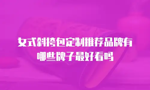 女式斜挎包定制推荐品牌有哪些牌子最好看吗