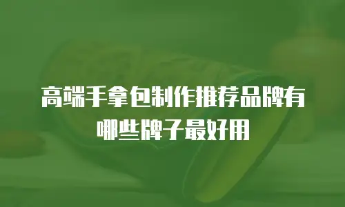 高端手拿包制作推荐品牌有哪些牌子最好用