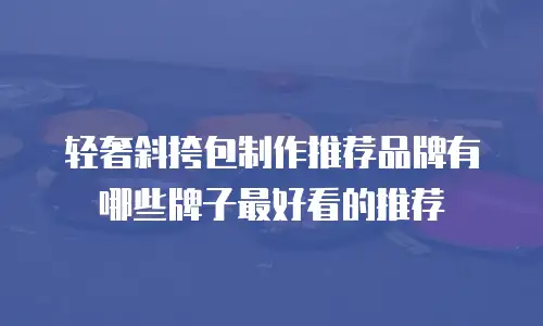 轻奢斜挎包制作推荐品牌有哪些牌子最好看的推荐