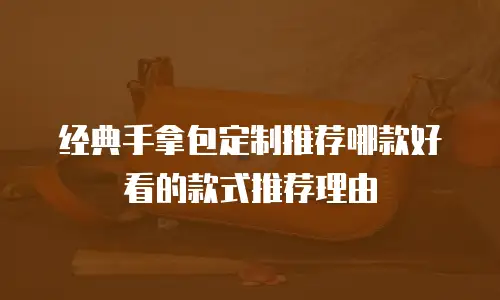 经典手拿包定制推荐哪款好看的款式推荐理由