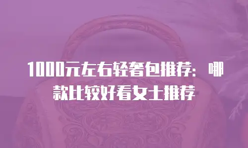 1000元左右轻奢包推荐：哪款比较好看女士推荐