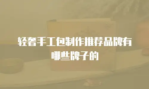 轻奢手工包制作推荐品牌有哪些牌子的