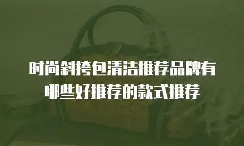 时尚斜挎包清洁推荐品牌有哪些好推荐的款式推荐