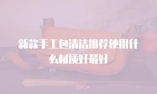 新款手工包清洁推荐使用什么材质好最好