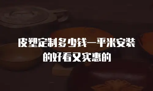皮塑定制多少钱一平米安装的好看又实惠的