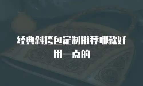 经典斜挎包定制推荐哪款好用一点的