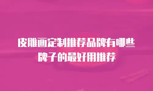 皮雕画定制推荐品牌有哪些牌子的最好用推荐