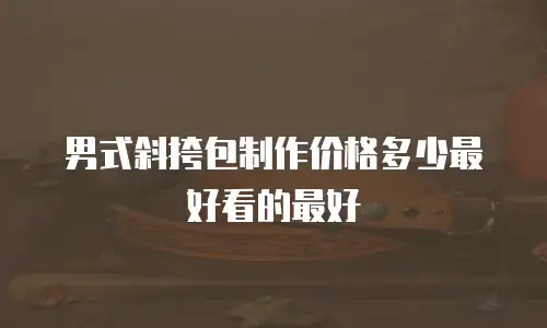 男式斜挎包制作价格多少最好看的最好