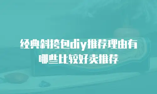 经典斜挎包diy推荐理由有哪些比较好卖推荐