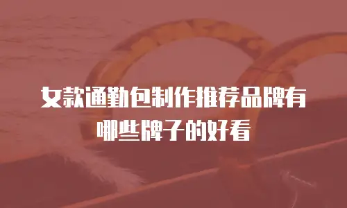 女款通勤包制作推荐品牌有哪些牌子的好看