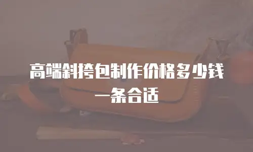 高端斜挎包制作价格多少钱一条合适