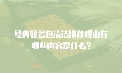 经典轻奢包清洁推荐理由有哪些内容是什么？